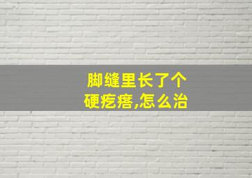 脚缝里长了个硬疙瘩,怎么治