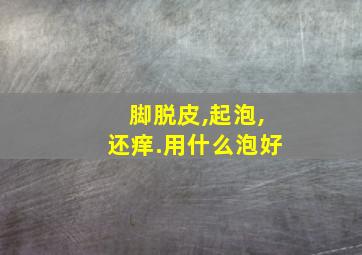 脚脱皮,起泡,还痒.用什么泡好