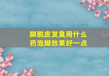 脚脱皮发臭用什么药泡脚效果好一点