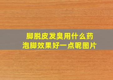 脚脱皮发臭用什么药泡脚效果好一点呢图片