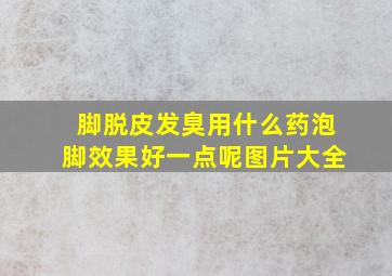 脚脱皮发臭用什么药泡脚效果好一点呢图片大全