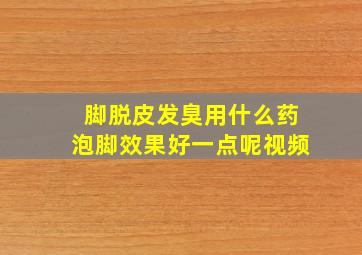 脚脱皮发臭用什么药泡脚效果好一点呢视频