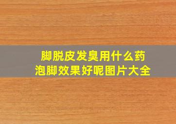 脚脱皮发臭用什么药泡脚效果好呢图片大全