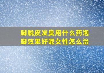 脚脱皮发臭用什么药泡脚效果好呢女性怎么治