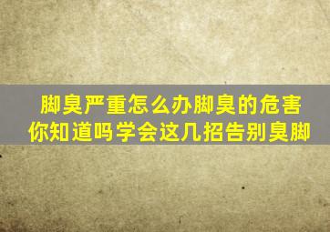 脚臭严重怎么办脚臭的危害你知道吗学会这几招告别臭脚