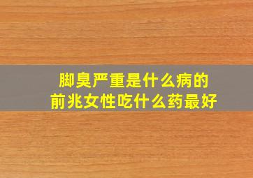 脚臭严重是什么病的前兆女性吃什么药最好