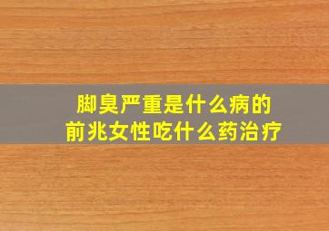 脚臭严重是什么病的前兆女性吃什么药治疗