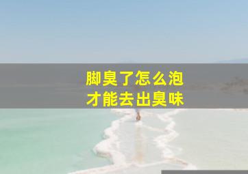 脚臭了怎么泡才能去出臭味