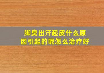 脚臭出汗起皮什么原因引起的呢怎么治疗好