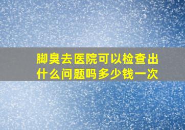 脚臭去医院可以检查出什么问题吗多少钱一次