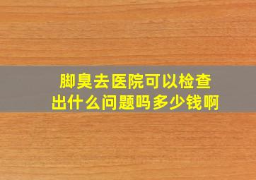 脚臭去医院可以检查出什么问题吗多少钱啊