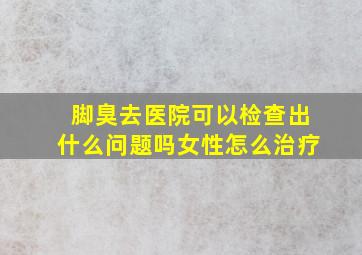 脚臭去医院可以检查出什么问题吗女性怎么治疗