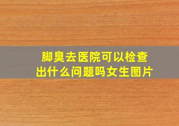 脚臭去医院可以检查出什么问题吗女生图片