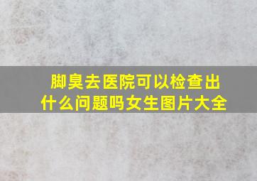 脚臭去医院可以检查出什么问题吗女生图片大全