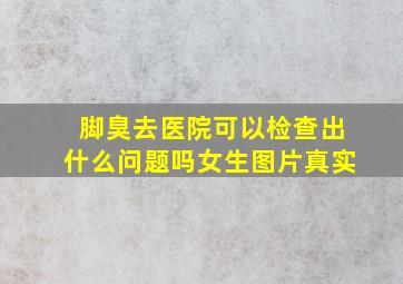 脚臭去医院可以检查出什么问题吗女生图片真实