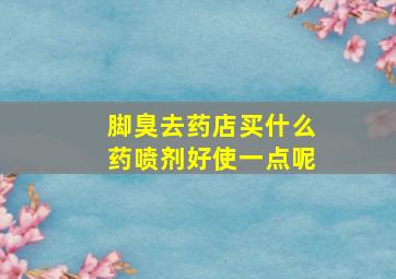 脚臭去药店买什么药喷剂好使一点呢