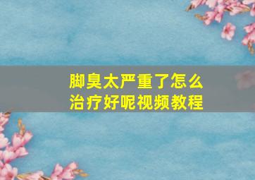 脚臭太严重了怎么治疗好呢视频教程