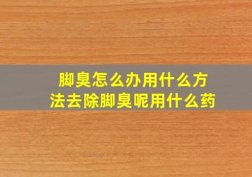 脚臭怎么办用什么方法去除脚臭呢用什么药