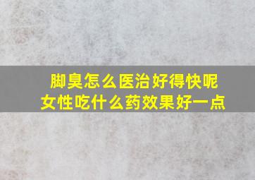 脚臭怎么医治好得快呢女性吃什么药效果好一点