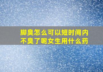 脚臭怎么可以短时间内不臭了呢女生用什么药