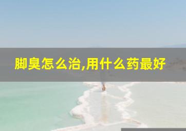 脚臭怎么治,用什么药最好