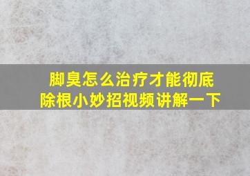 脚臭怎么治疗才能彻底除根小妙招视频讲解一下