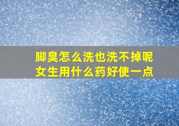 脚臭怎么洗也洗不掉呢女生用什么药好使一点