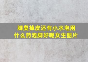 脚臭掉皮还有小水泡用什么药泡脚好呢女生图片