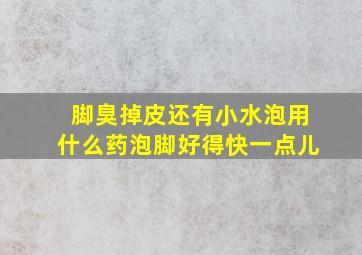 脚臭掉皮还有小水泡用什么药泡脚好得快一点儿