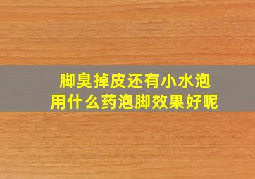 脚臭掉皮还有小水泡用什么药泡脚效果好呢