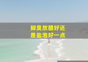 脚臭放醋好还是盐泡好一点