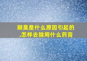 脚臭是什么原因引起的,怎样去除用什么药膏