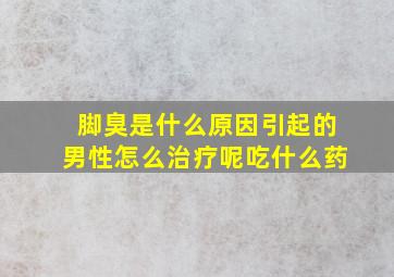 脚臭是什么原因引起的男性怎么治疗呢吃什么药