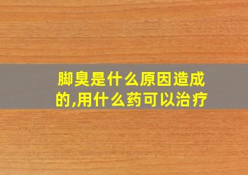 脚臭是什么原因造成的,用什么药可以治疗