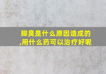 脚臭是什么原因造成的,用什么药可以治疗好呢