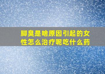 脚臭是啥原因引起的女性怎么治疗呢吃什么药