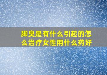 脚臭是有什么引起的怎么治疗女性用什么药好