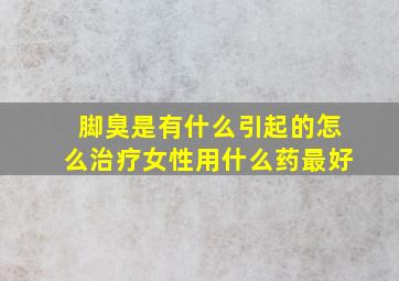 脚臭是有什么引起的怎么治疗女性用什么药最好