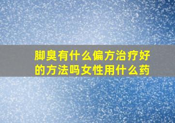 脚臭有什么偏方治疗好的方法吗女性用什么药