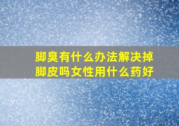 脚臭有什么办法解决掉脚皮吗女性用什么药好