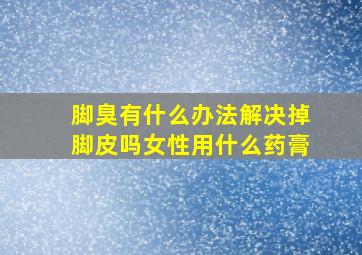 脚臭有什么办法解决掉脚皮吗女性用什么药膏