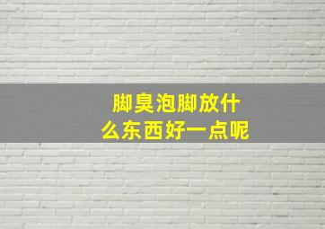 脚臭泡脚放什么东西好一点呢