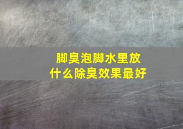 脚臭泡脚水里放什么除臭效果最好