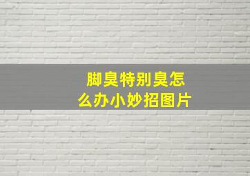 脚臭特别臭怎么办小妙招图片