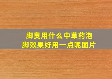 脚臭用什么中草药泡脚效果好用一点呢图片