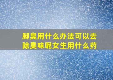 脚臭用什么办法可以去除臭味呢女生用什么药