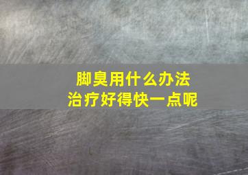 脚臭用什么办法治疗好得快一点呢