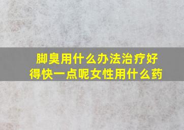 脚臭用什么办法治疗好得快一点呢女性用什么药