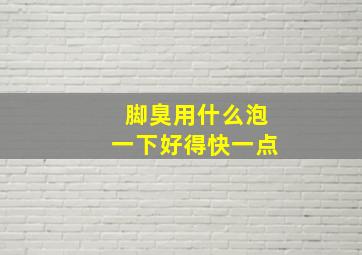 脚臭用什么泡一下好得快一点