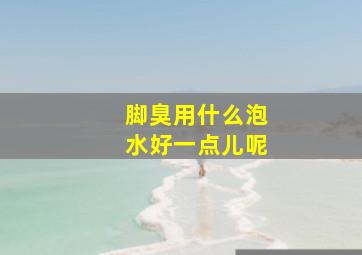 脚臭用什么泡水好一点儿呢